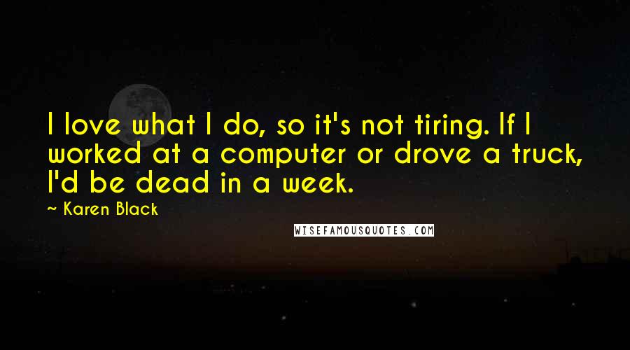 Karen Black Quotes: I love what I do, so it's not tiring. If I worked at a computer or drove a truck, I'd be dead in a week.