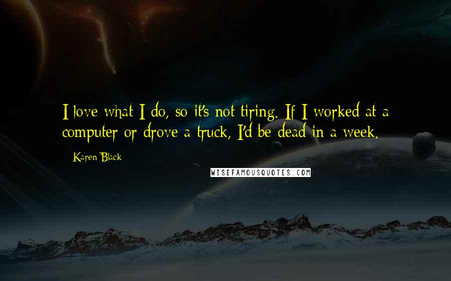 Karen Black Quotes: I love what I do, so it's not tiring. If I worked at a computer or drove a truck, I'd be dead in a week.