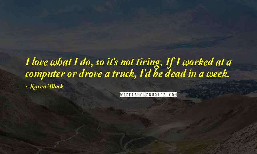 Karen Black Quotes: I love what I do, so it's not tiring. If I worked at a computer or drove a truck, I'd be dead in a week.