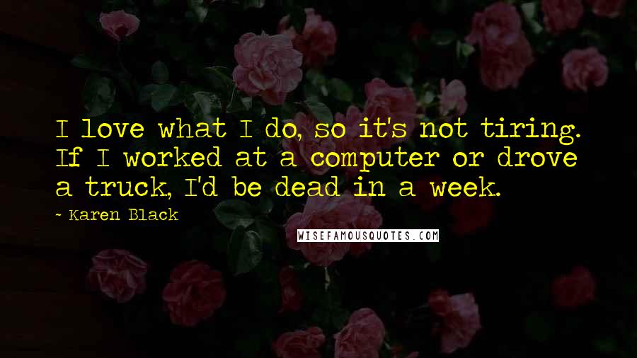 Karen Black Quotes: I love what I do, so it's not tiring. If I worked at a computer or drove a truck, I'd be dead in a week.
