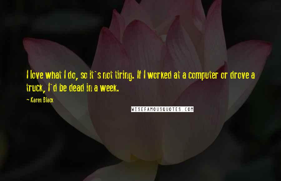 Karen Black Quotes: I love what I do, so it's not tiring. If I worked at a computer or drove a truck, I'd be dead in a week.