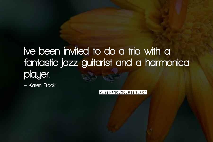 Karen Black Quotes: I've been invited to do a trio with a fantastic jazz guitarist and a harmonica player.