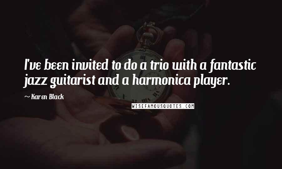 Karen Black Quotes: I've been invited to do a trio with a fantastic jazz guitarist and a harmonica player.