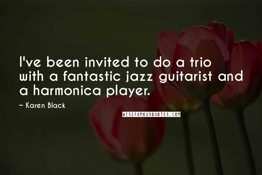 Karen Black Quotes: I've been invited to do a trio with a fantastic jazz guitarist and a harmonica player.