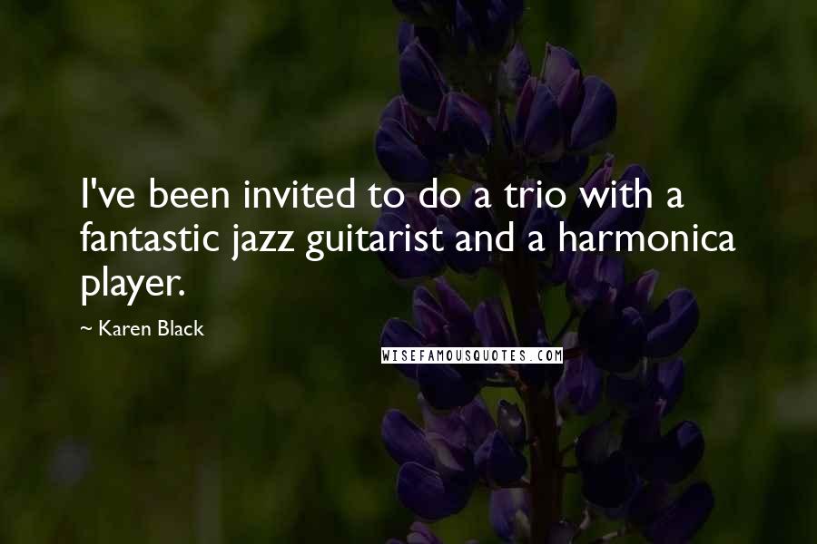 Karen Black Quotes: I've been invited to do a trio with a fantastic jazz guitarist and a harmonica player.