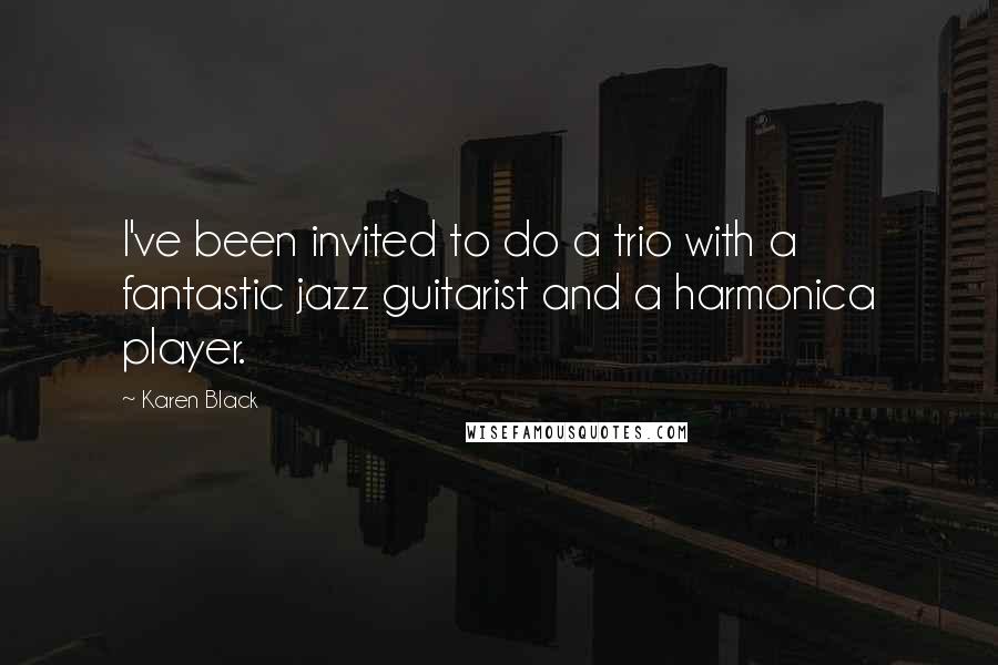 Karen Black Quotes: I've been invited to do a trio with a fantastic jazz guitarist and a harmonica player.