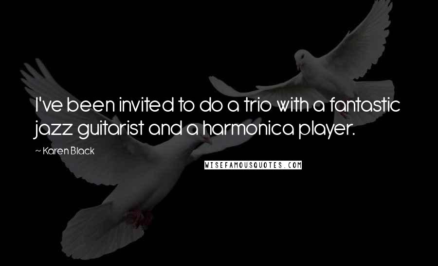 Karen Black Quotes: I've been invited to do a trio with a fantastic jazz guitarist and a harmonica player.