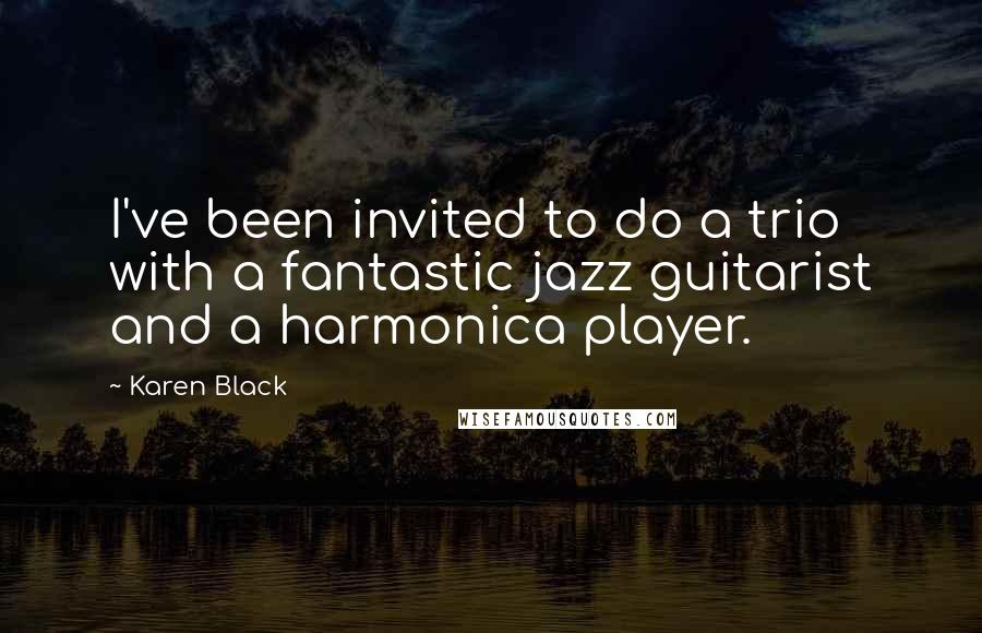 Karen Black Quotes: I've been invited to do a trio with a fantastic jazz guitarist and a harmonica player.