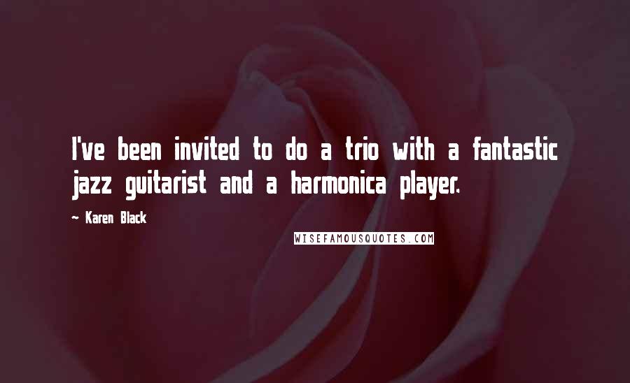 Karen Black Quotes: I've been invited to do a trio with a fantastic jazz guitarist and a harmonica player.