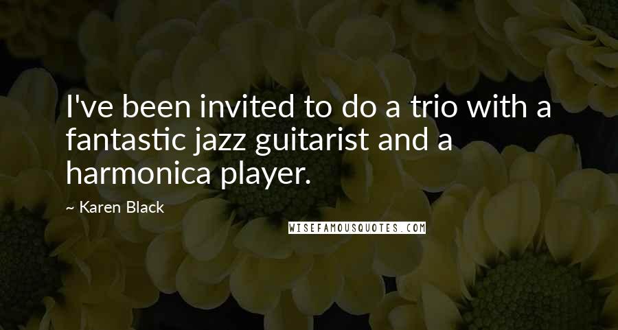Karen Black Quotes: I've been invited to do a trio with a fantastic jazz guitarist and a harmonica player.