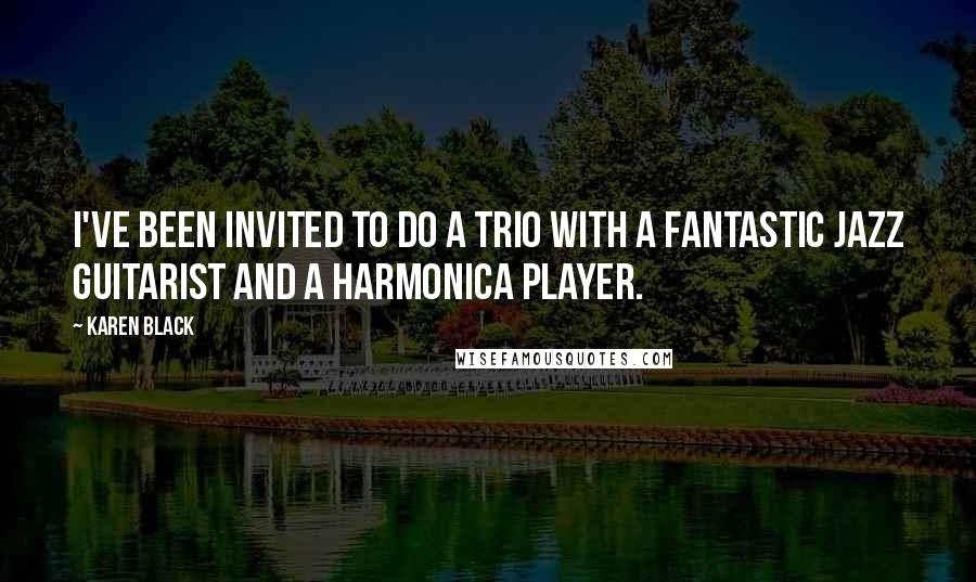 Karen Black Quotes: I've been invited to do a trio with a fantastic jazz guitarist and a harmonica player.
