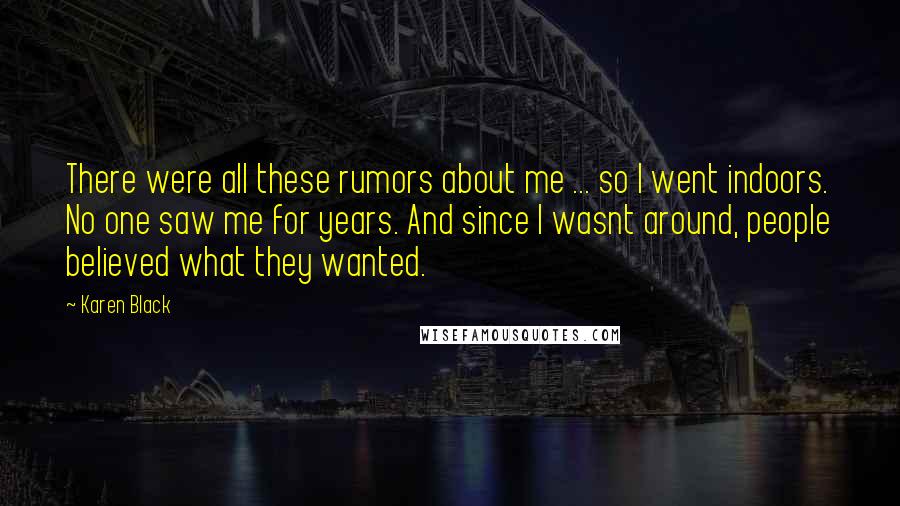 Karen Black Quotes: There were all these rumors about me ... so I went indoors. No one saw me for years. And since I wasnt around, people believed what they wanted.