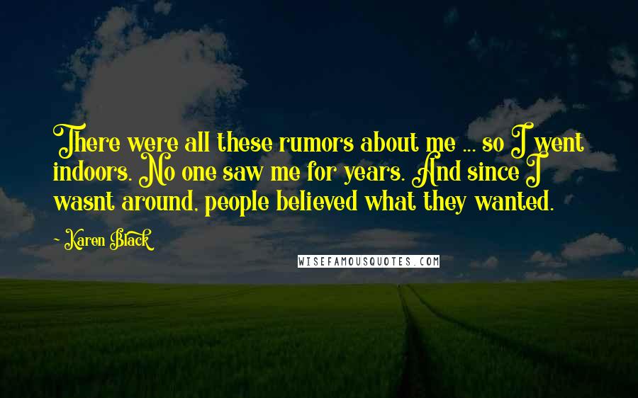 Karen Black Quotes: There were all these rumors about me ... so I went indoors. No one saw me for years. And since I wasnt around, people believed what they wanted.