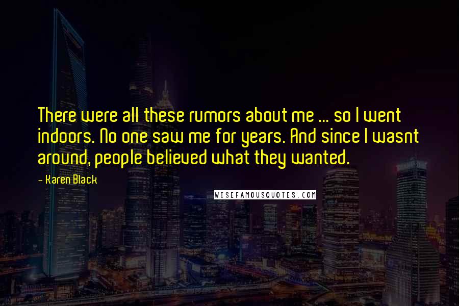 Karen Black Quotes: There were all these rumors about me ... so I went indoors. No one saw me for years. And since I wasnt around, people believed what they wanted.