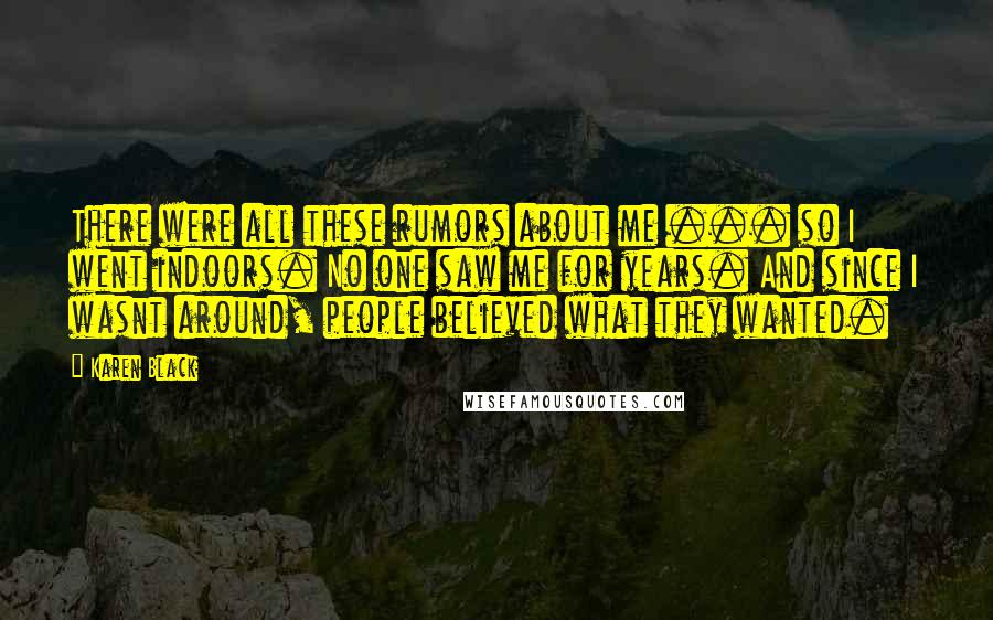 Karen Black Quotes: There were all these rumors about me ... so I went indoors. No one saw me for years. And since I wasnt around, people believed what they wanted.