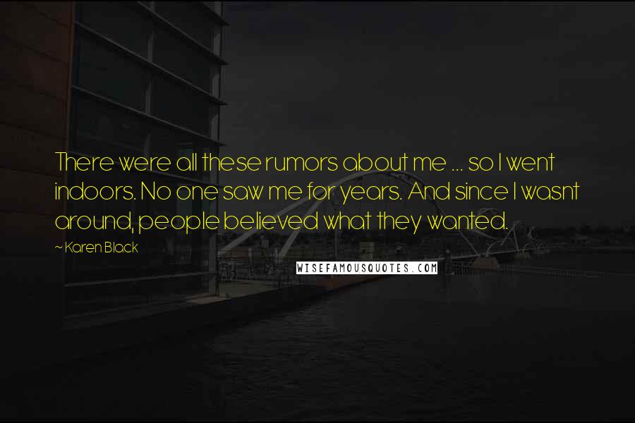 Karen Black Quotes: There were all these rumors about me ... so I went indoors. No one saw me for years. And since I wasnt around, people believed what they wanted.