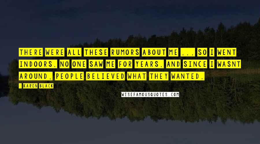 Karen Black Quotes: There were all these rumors about me ... so I went indoors. No one saw me for years. And since I wasnt around, people believed what they wanted.