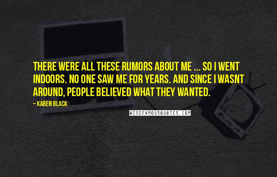 Karen Black Quotes: There were all these rumors about me ... so I went indoors. No one saw me for years. And since I wasnt around, people believed what they wanted.