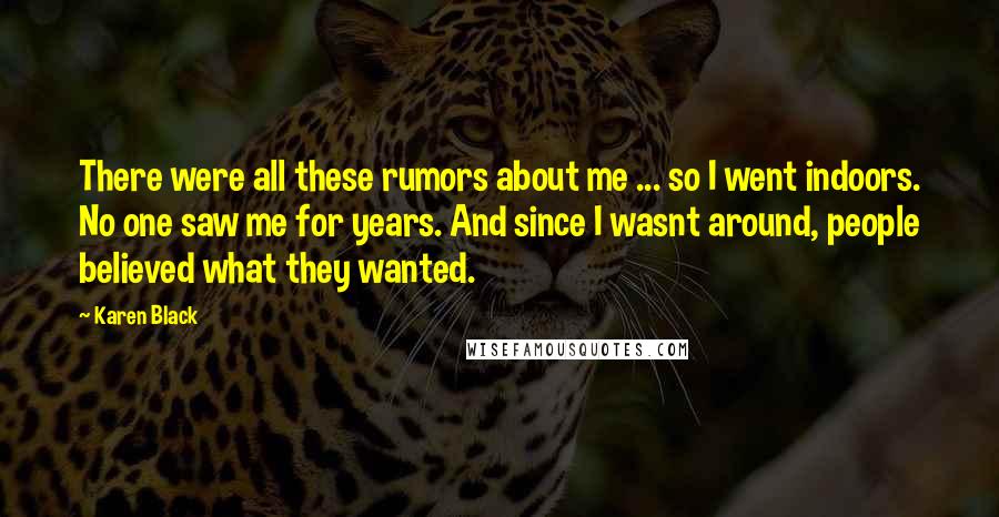 Karen Black Quotes: There were all these rumors about me ... so I went indoors. No one saw me for years. And since I wasnt around, people believed what they wanted.