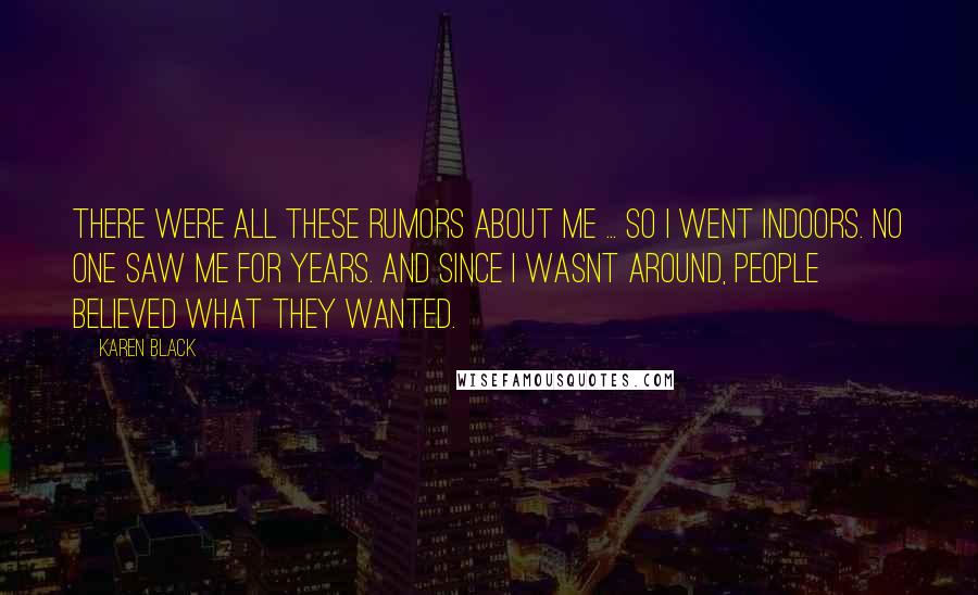 Karen Black Quotes: There were all these rumors about me ... so I went indoors. No one saw me for years. And since I wasnt around, people believed what they wanted.