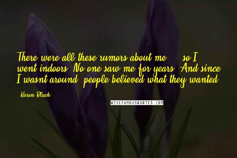 Karen Black Quotes: There were all these rumors about me ... so I went indoors. No one saw me for years. And since I wasnt around, people believed what they wanted.