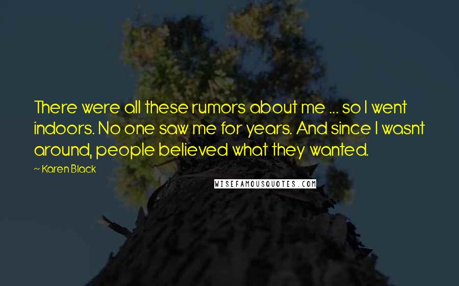 Karen Black Quotes: There were all these rumors about me ... so I went indoors. No one saw me for years. And since I wasnt around, people believed what they wanted.
