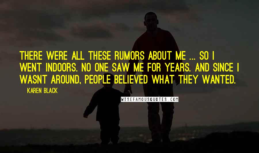 Karen Black Quotes: There were all these rumors about me ... so I went indoors. No one saw me for years. And since I wasnt around, people believed what they wanted.