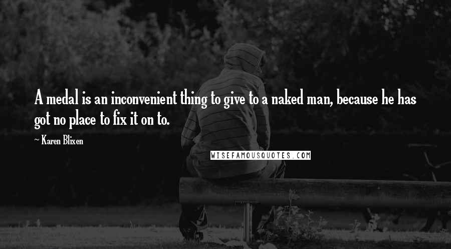 Karen Blixen Quotes: A medal is an inconvenient thing to give to a naked man, because he has got no place to fix it on to.