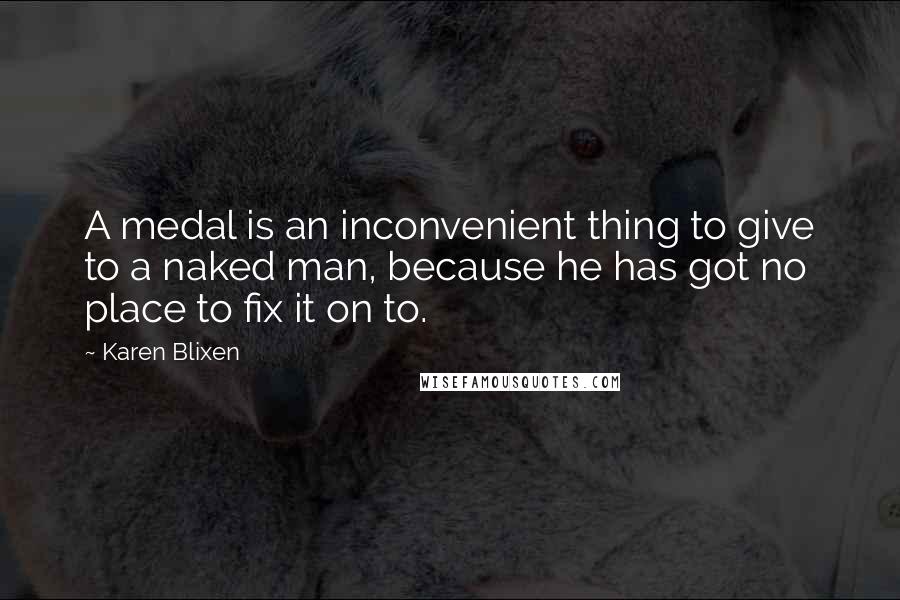 Karen Blixen Quotes: A medal is an inconvenient thing to give to a naked man, because he has got no place to fix it on to.