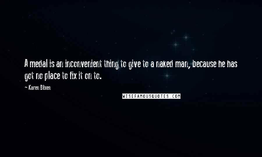 Karen Blixen Quotes: A medal is an inconvenient thing to give to a naked man, because he has got no place to fix it on to.