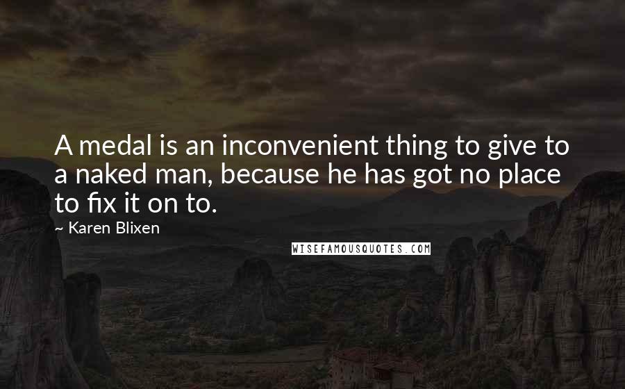 Karen Blixen Quotes: A medal is an inconvenient thing to give to a naked man, because he has got no place to fix it on to.