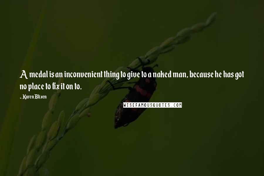 Karen Blixen Quotes: A medal is an inconvenient thing to give to a naked man, because he has got no place to fix it on to.