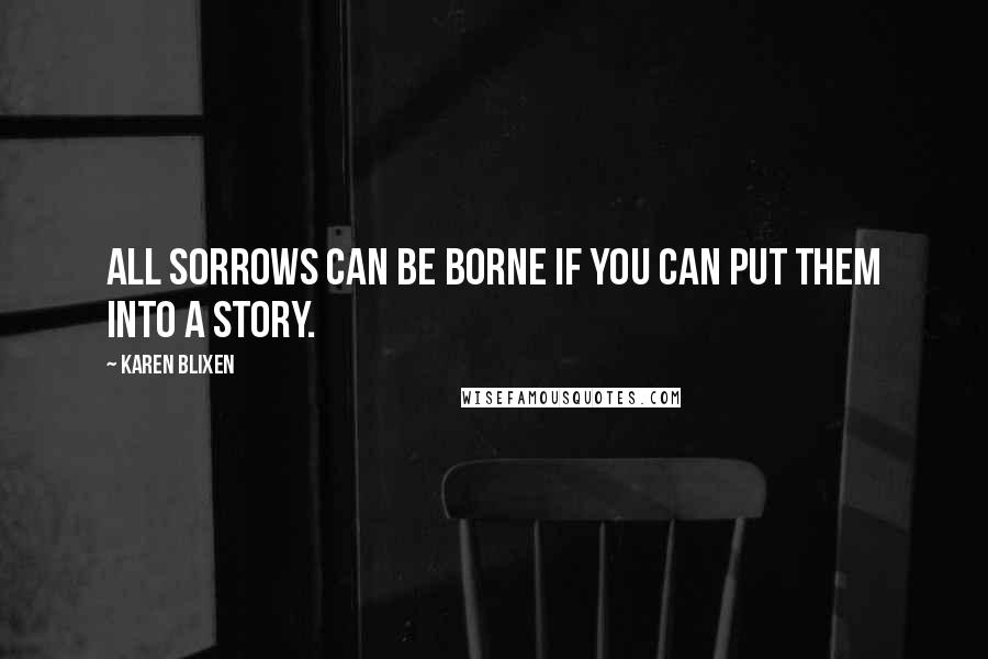 Karen Blixen Quotes: All sorrows can be borne if you can put them into a story.