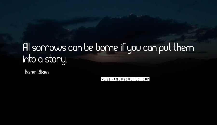 Karen Blixen Quotes: All sorrows can be borne if you can put them into a story.