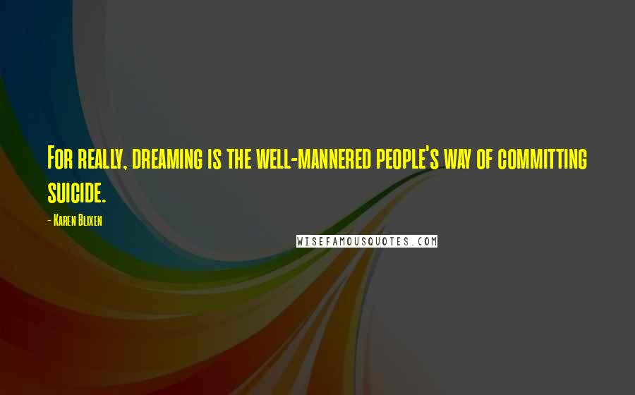 Karen Blixen Quotes: For really, dreaming is the well-mannered people's way of committing suicide.