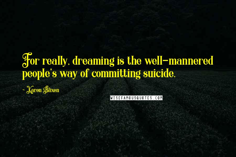 Karen Blixen Quotes: For really, dreaming is the well-mannered people's way of committing suicide.