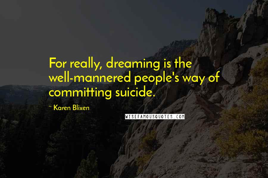 Karen Blixen Quotes: For really, dreaming is the well-mannered people's way of committing suicide.