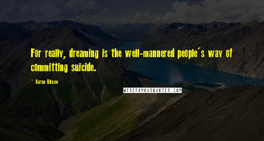 Karen Blixen Quotes: For really, dreaming is the well-mannered people's way of committing suicide.