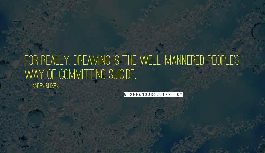 Karen Blixen Quotes: For really, dreaming is the well-mannered people's way of committing suicide.