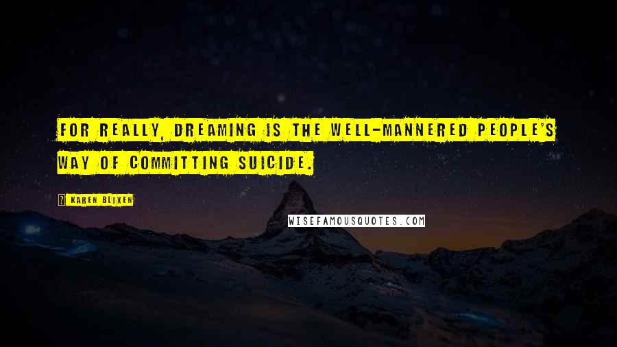 Karen Blixen Quotes: For really, dreaming is the well-mannered people's way of committing suicide.