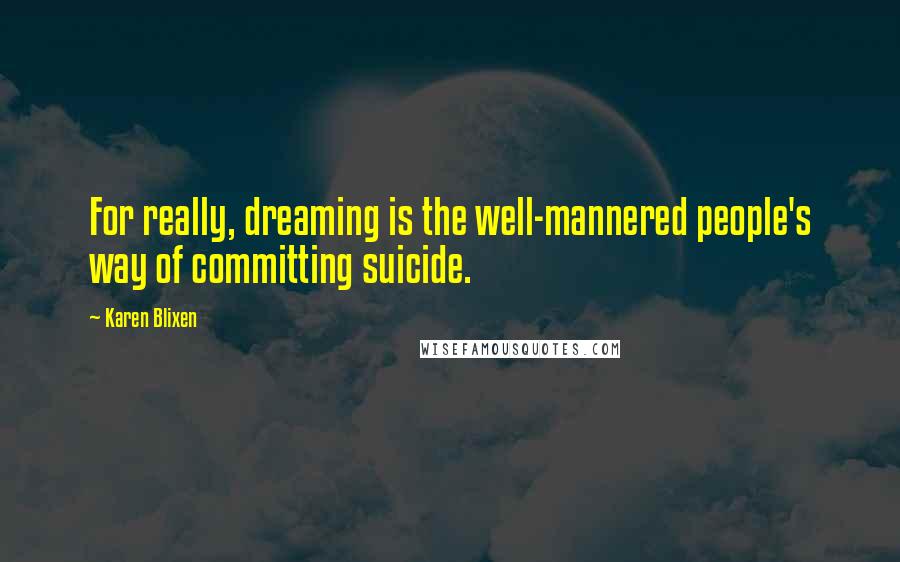 Karen Blixen Quotes: For really, dreaming is the well-mannered people's way of committing suicide.