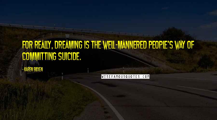 Karen Blixen Quotes: For really, dreaming is the well-mannered people's way of committing suicide.