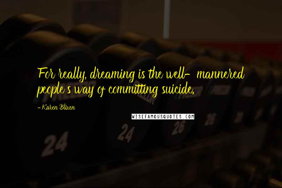 Karen Blixen Quotes: For really, dreaming is the well-mannered people's way of committing suicide.