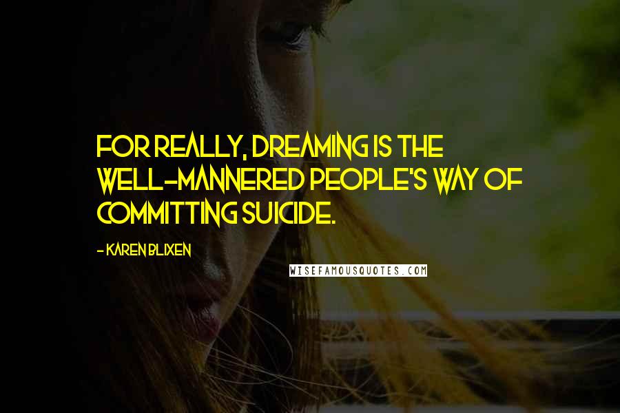 Karen Blixen Quotes: For really, dreaming is the well-mannered people's way of committing suicide.