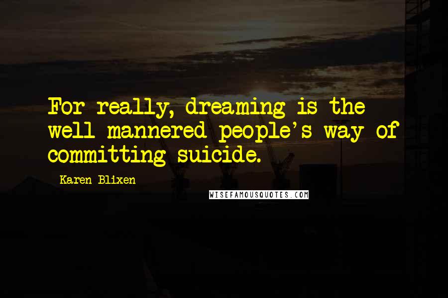 Karen Blixen Quotes: For really, dreaming is the well-mannered people's way of committing suicide.