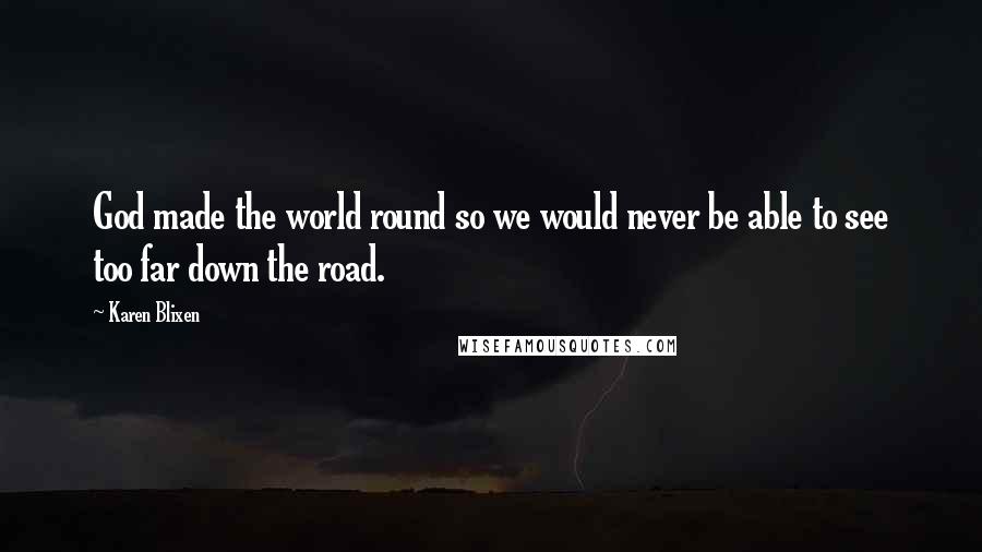 Karen Blixen Quotes: God made the world round so we would never be able to see too far down the road.