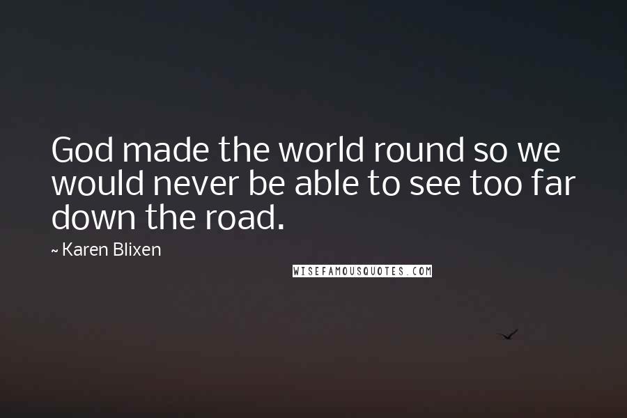 Karen Blixen Quotes: God made the world round so we would never be able to see too far down the road.