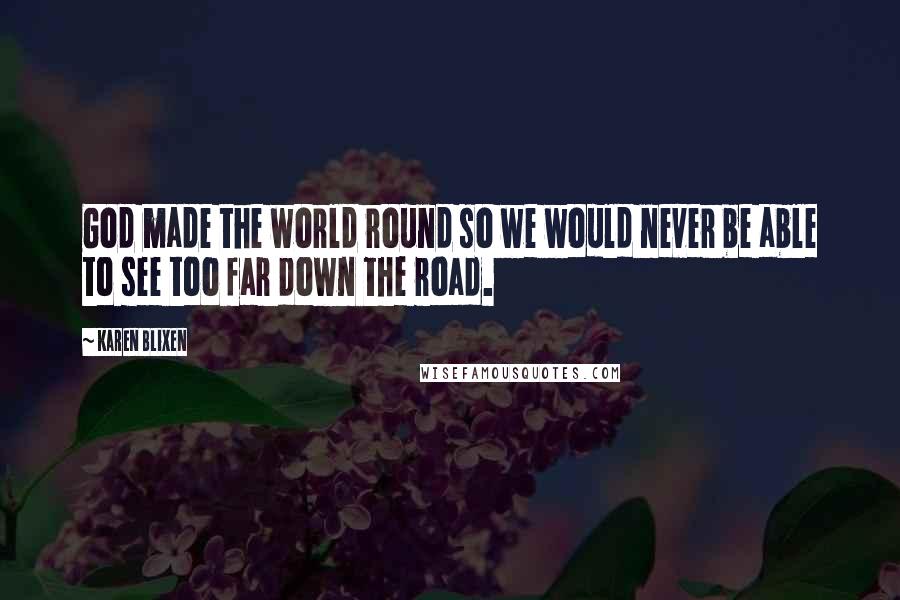 Karen Blixen Quotes: God made the world round so we would never be able to see too far down the road.