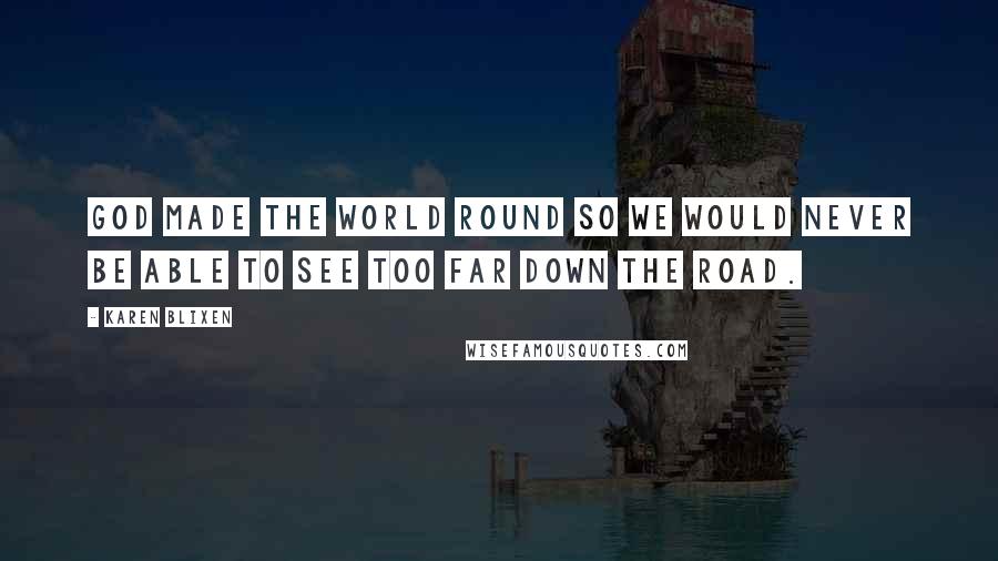 Karen Blixen Quotes: God made the world round so we would never be able to see too far down the road.