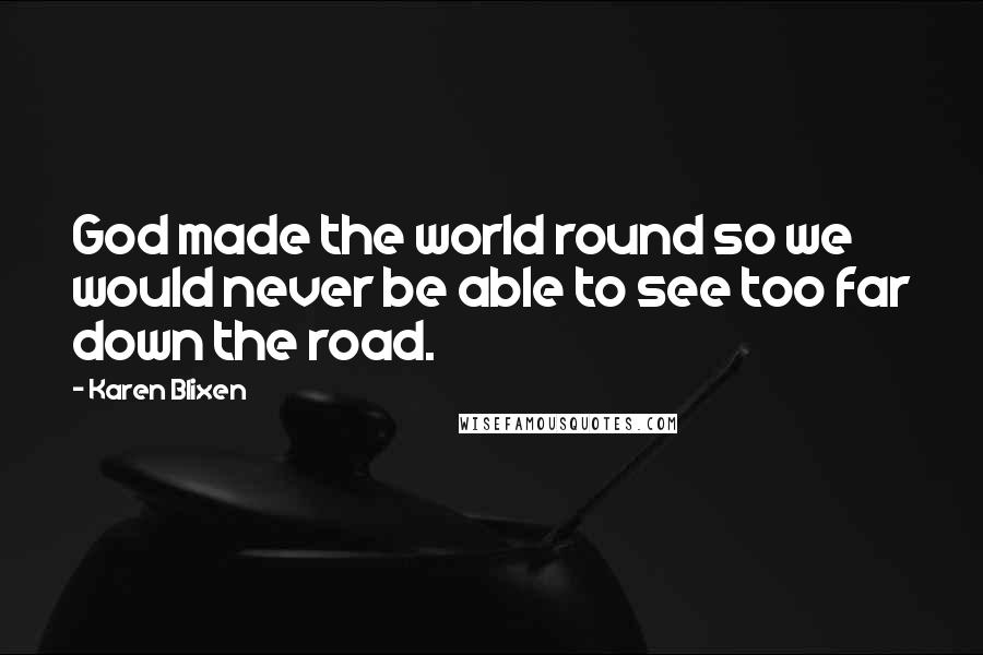 Karen Blixen Quotes: God made the world round so we would never be able to see too far down the road.